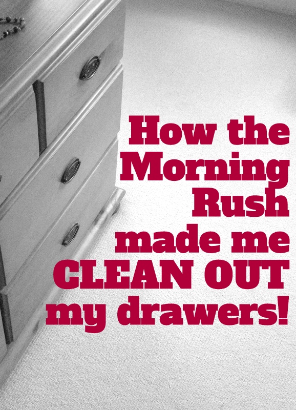 How to Morning Rush made me Clean Out my drawers